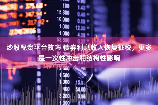 炒股配资平台技巧 债券利息收入恢复征税，更多是一次性冲击和结构性影响