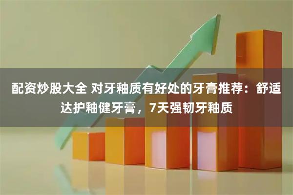 配资炒股大全 对牙釉质有好处的牙膏推荐：舒适达护釉健牙膏，7天强韧牙釉质