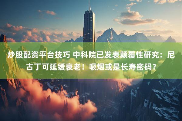 炒股配资平台技巧 中科院已发表颠覆性研究：尼古丁可延缓衰老！吸烟或是长寿密码？