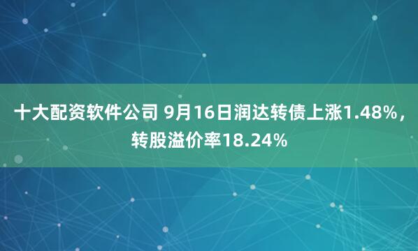 十大配资软件公司 9月16日润达转债上涨1.48%，转股溢价率18.24%