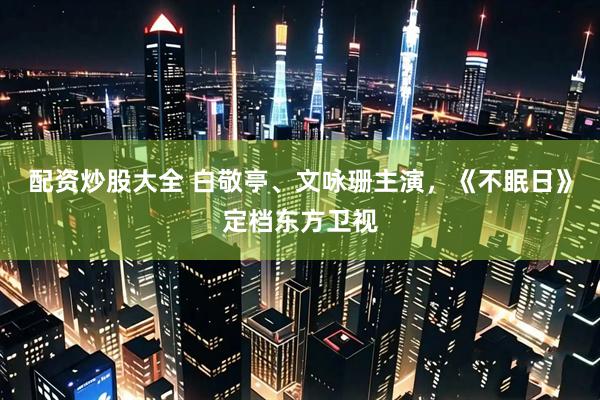 配资炒股大全 白敬亭、文咏珊主演，《不眠日》定档东方卫视