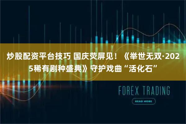 炒股配资平台技巧 国庆荧屏见！《举世无双·2025稀有剧种盛典》守护戏曲“活化石”