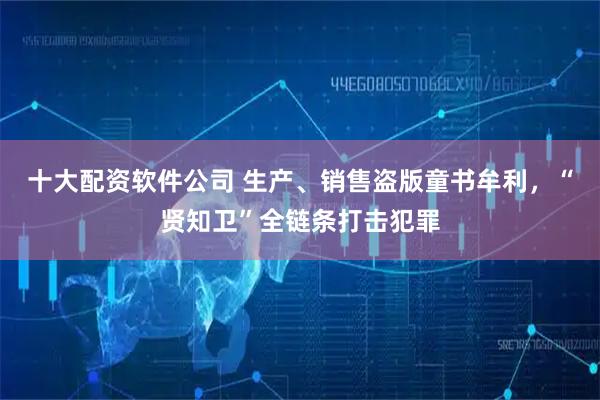 十大配资软件公司 生产、销售盗版童书牟利，“贤知卫”全链条打击犯罪