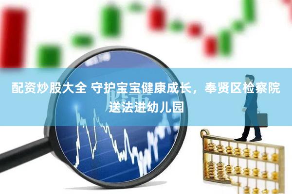 配资炒股大全 守护宝宝健康成长，奉贤区检察院送法进幼儿园
