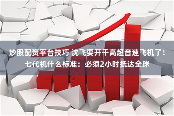 炒股配资平台技巧 沈飞要开干高超音速飞机了！七代机什么标准：必须2小时抵达全球