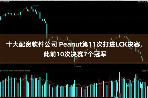 十大配资软件公司 Peanut第11次打进LCK决赛, 此前10次决赛7个冠军