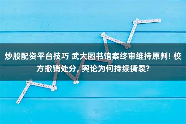 炒股配资平台技巧 武大图书馆案终审维持原判! 校方撤销处分, 舆论为何持续撕裂?