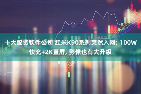 十大配资软件公司 红米K90系列突然入网: 100W快充+2K直屏, 影像也有大升级