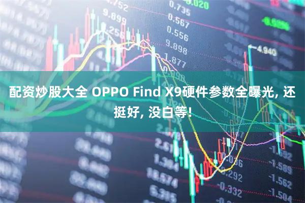配资炒股大全 OPPO Find X9硬件参数全曝光, 还挺好, 没白等!