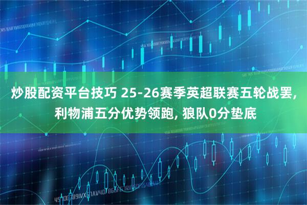 炒股配资平台技巧 25-26赛季英超联赛五轮战罢, 利物浦五分优势领跑, 狼队0分垫底