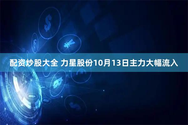 配资炒股大全 力星股份10月13日主力大幅流入