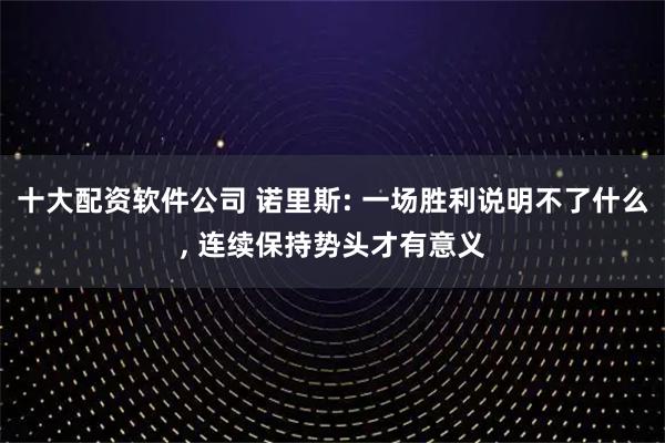 十大配资软件公司 诺里斯: 一场胜利说明不了什么, 连续保持势头才有意义