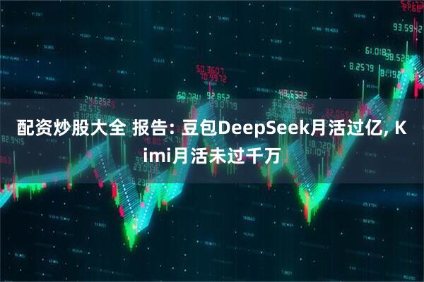 配资炒股大全 报告: 豆包DeepSeek月活过亿, Kimi月活未过千万