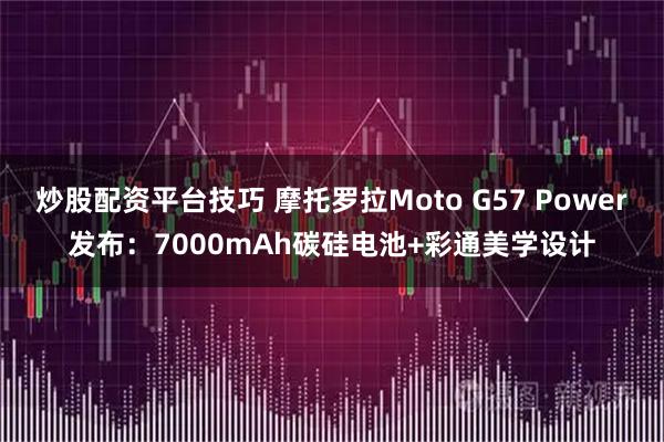 炒股配资平台技巧 摩托罗拉Moto G57 Power发布：7000mAh碳硅电池+彩通美学设计