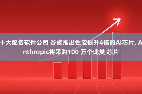 十大配资软件公司 谷歌推出性能提升4倍的AI芯片, Anthropic将采购100 万个此类 芯片