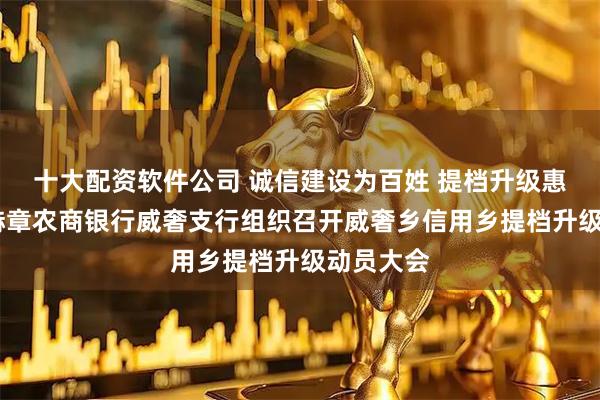 十大配资软件公司 诚信建设为百姓 提档升级惠万家——赫章农商银行威奢支行组织召开威奢乡信用乡提档升级动员大会