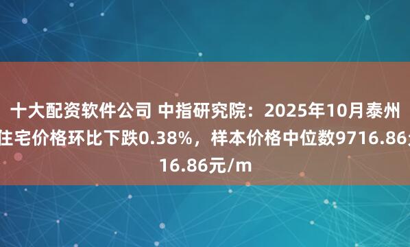 十大配资软件公司 中指研究院：2025年10月泰州二手住宅价格环比下跌0.38%，样本价格中位数9716.86元/m