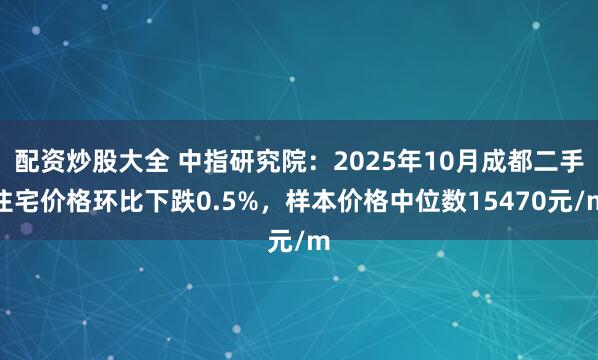 配资炒股大全 中指研究院：2025年10月成都二手住宅价格环比下跌0.5%，样本价格中位数15470元/m