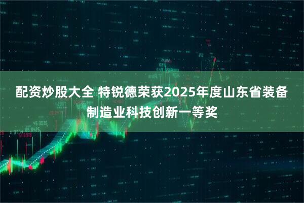 配资炒股大全 特锐德荣获2025年度山东省装备制造业科技创新一等奖