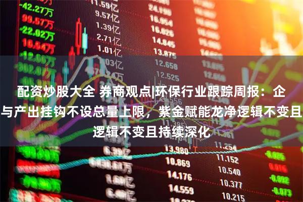 配资炒股大全 券商观点|环保行业跟踪周报：企业碳配额与产出挂钩不设总量上限，紫金赋能龙净逻辑不变且持续深化
