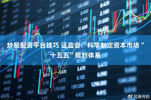 炒股配资平台技巧 证监会：科学制定资本市场“十五五”规划体系