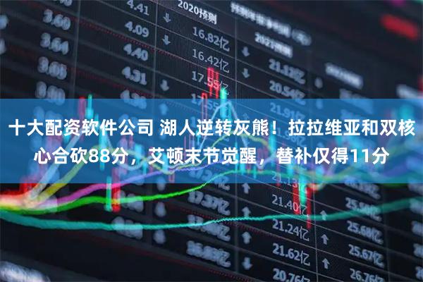 十大配资软件公司 湖人逆转灰熊！拉拉维亚和双核心合砍88分，艾顿末节觉醒，替补仅得11分