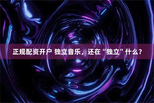 正规配资开户 独立音乐，还在“独立”什么？