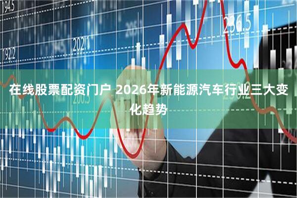 在线股票配资门户 2026年新能源汽车行业三大变化趋势