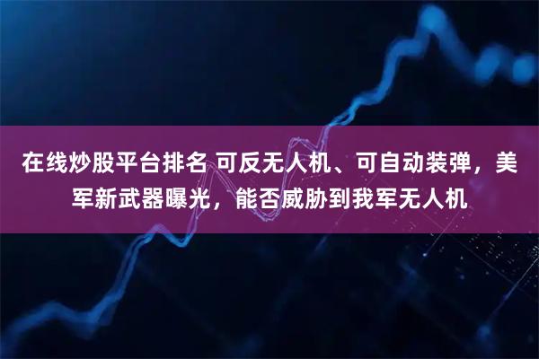 在线炒股平台排名 可反无人机、可自动装弹，美军新武器曝光，能否威胁到我军无人机