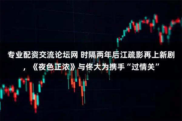 专业配资交流论坛网 时隔两年后江疏影再上新剧，《夜色正浓》与佟大为携手“过情关”