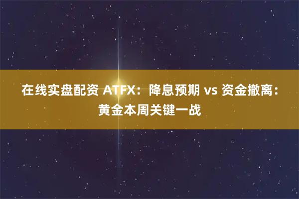 在线实盘配资 ATFX：降息预期 vs 资金撤离：黄金本周关键一战