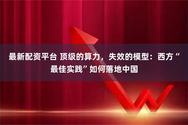 最新配资平台 顶级的算力，失效的模型：西方“最佳实践”如何落地中国