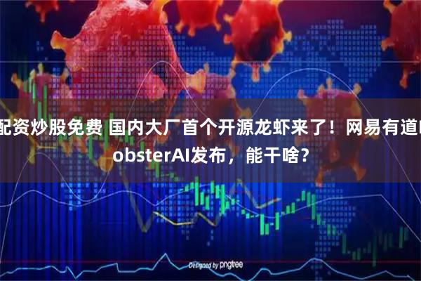 配资炒股免费 国内大厂首个开源龙虾来了！网易有道LobsterAI发布，能干啥？