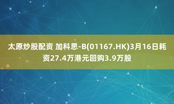 太原炒股配资 加科思-B(01167.HK)3月16日耗资27.4万港元回购3.9万股