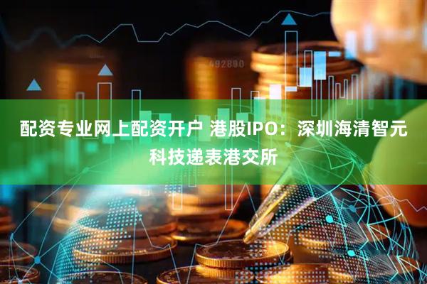 配资专业网上配资开户 港股IPO：深圳海清智元科技递表港交所