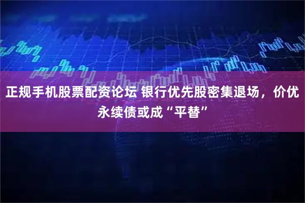 正规手机股票配资论坛 银行优先股密集退场，价优永续债或成“平替”