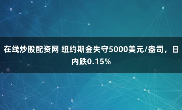 在线炒股配资网 纽约期金失守5000美元/盎司，日内跌0.15%
