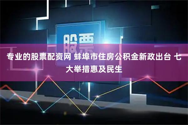 专业的股票配资网 蚌埠市住房公积金新政出台 七大举措惠及民生