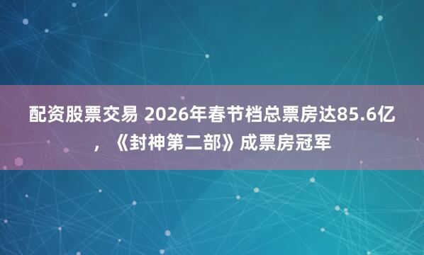 配资股票交易 2026年春节档总票房达85.6亿，《封神第二部》成票房冠军