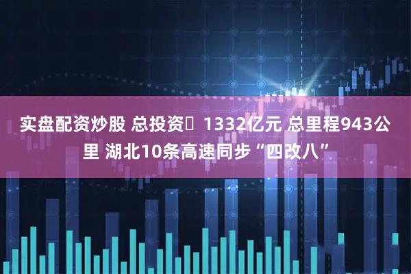 实盘配资炒股 总投资1332亿元 总里程943公里 湖北10条高速同步“四改八”
