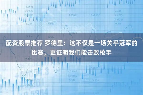 配资股票推荐 罗德里：这不仅是一场关乎冠军的比赛，更证明我们能击败枪手