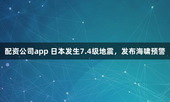 配资公司app 日本发生7.4级地震，发布海啸预警