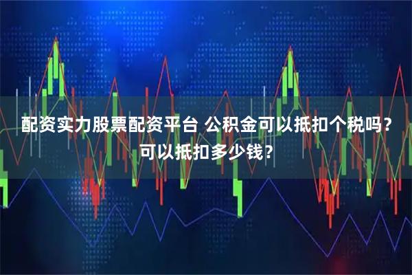 配资实力股票配资平台 公积金可以抵扣个税吗？可以抵扣多少钱？