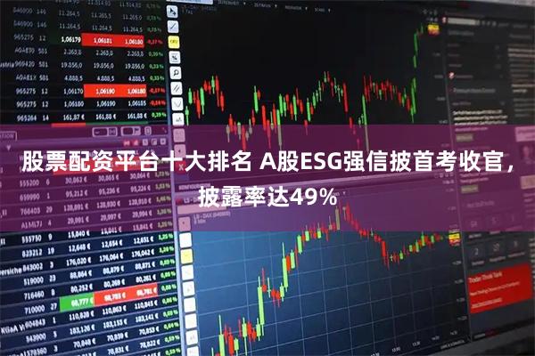 股票配资平台十大排名 A股ESG强信披首考收官，披露率达49%