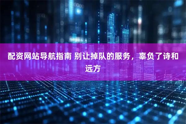 配资网站导航指南 别让掉队的服务，辜负了诗和远方
