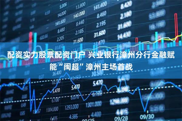 配资实力股票配资门户 兴业银行漳州分行金融赋能“闽超”漳州主场首战