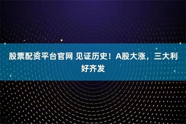 股票配资平台官网 见证历史！A股大涨，三大利好齐发