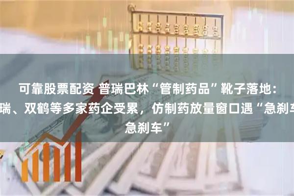 可靠股票配资 普瑞巴林“管制药品”靴子落地:辉瑞、双鹤等多家药企受累,仿制药放量窗口遇“急刹车”