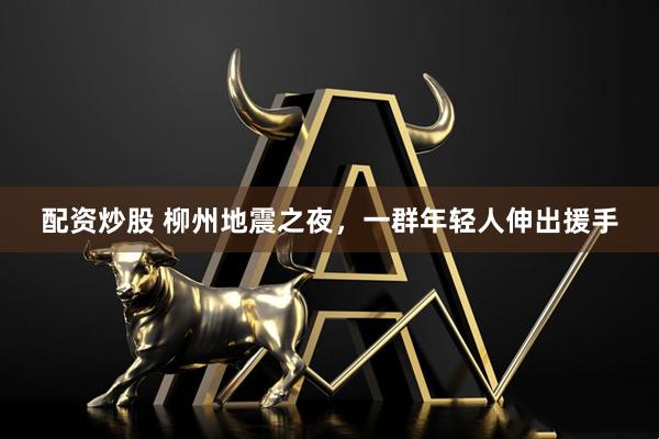 配资炒股 柳州地震之夜,一群年轻人伸出援手