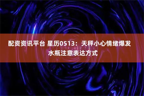 配资资讯平台 星历0513：天秤小心情绪爆发    水瓶注意表达方式